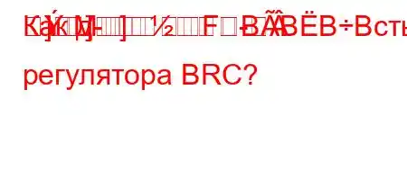 Как д-]M]-]FBBBBсть регулятора BRC?